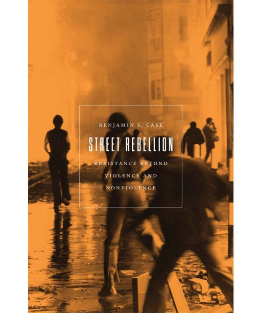 Street Rebellion: Resistance Beyond Violence and Nonviolence