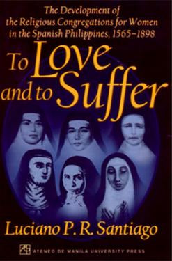 To Love And To Suffer: The Development of the Religious Congregations for Women in the Spanish Philippines, 1565-1898